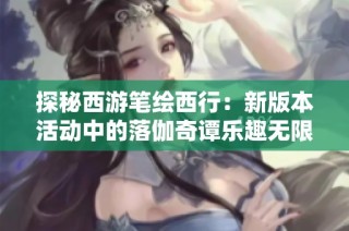 探秘西游笔绘西行：新版本活动中的落伽奇谭乐趣无限