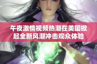 午夜激情视频热潮在美国掀起全新风潮冲击观众体验