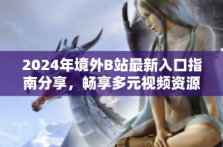 2024年境外B站最新入口指南分享，畅享多元视频资源