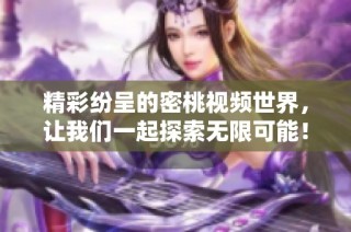 精彩纷呈的密桃视频世界，让我们一起探索无限可能！
