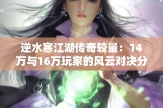 逆水寒江湖传奇较量：14万与16万玩家的风云对决分析