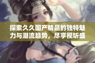 探索久久国产精品的独特魅力与潮流趋势，尽享视听盛宴
