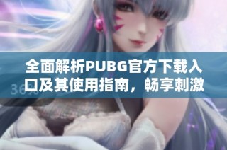 全面解析PUBG官方下载入口及其使用指南，畅享刺激战斗体验