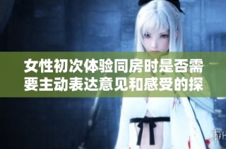 女性初次体验同房时是否需要主动表达意见和感受的探讨