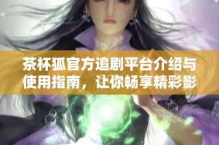茶杯狐官方追剧平台介绍与使用指南，让你畅享精彩影视内容