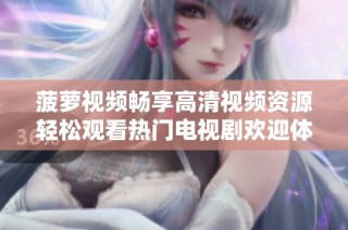 菠萝视频畅享高清视频资源轻松观看热门电视剧欢迎体验