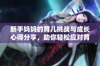 新手妈妈的育儿挑战与成长心得分享，助你轻松应对育儿之路
