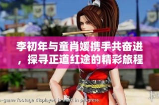 李初年与童肖媛携手共奋进，探寻正道红途的精彩旅程