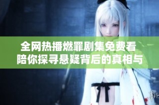 全网热播燃罪剧集免费看 陪你探寻悬疑背后的真相与秘密