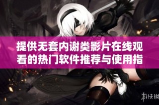 提供无套内谢类影片在线观看的热门软件推荐与使用指南