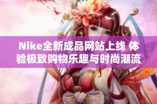 Nike全新成品网站上线 体验极致购物乐趣与时尚潮流