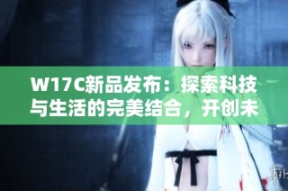 W17C新品发布：探索科技与生活的完美结合，开创未来新篇章