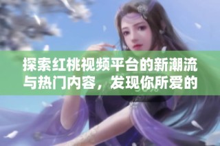 探索红桃视频平台的新潮流与热门内容，发现你所爱的一切