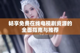 畅享免费在线电视剧资源的全面指南与推荐