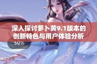 深入探讨萝卜黄9.1版本的创新特色与用户体验分析