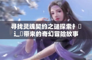 寻找灵魂契约之谜探索扌喿辶畐带来的奇幻冒险故事