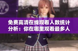 免费高清在线观看人数统计分析：你在哪里观看最多人作品？