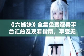 《六姊妹》全集免费观看平台汇总及观看指南，享受无限精彩剧集体验