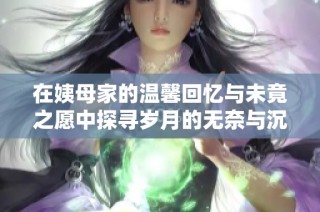 在姨母家的温馨回忆与未竟之愿中探寻岁月的无奈与沉淀