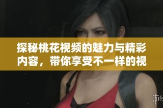 探秘桃花视频的魅力与精彩内容，带你享受不一样的视听盛宴
