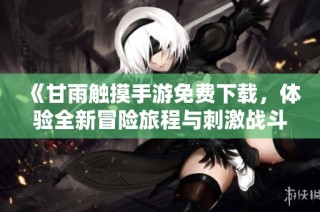《甘雨触摸手游免费下载，体验全新冒险旅程与刺激战斗》