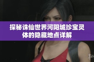 探秘诛仙世界河阳城珍宝灵体的隐藏地点详解