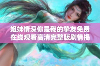 姐妹情深你是我的挚友免费在线观看高清完整版剧情揭秘