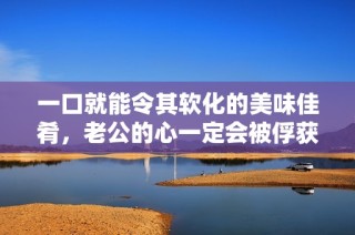 一口就能令其软化的美味佳肴，老公的心一定会被俘获