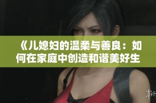 《儿媳妇的温柔与善良：如何在家庭中创造和谐美好生活》