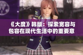 《大度》韩版：探索宽容与包容在现代生活中的重要意义与启示