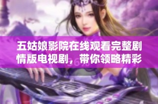 五姑娘影院在线观看完整剧情版电视剧，带你领略精彩故事与角色发展