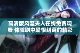 高清版风流夫人在线免费观看 体验剧中爱恨纠葛的精彩故事