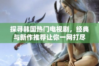 探寻韩国热门电视剧，经典与新作推荐让你一网打尽