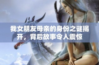 我女朋友母亲的身份之谜揭开，背后故事令人震惊