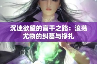 沉迷欲望的高干之路：浪荡尤物的纠葛与挣扎