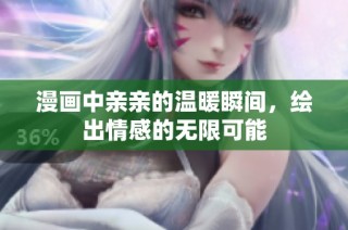 漫画中亲亲的温暖瞬间，绘出情感的无限可能