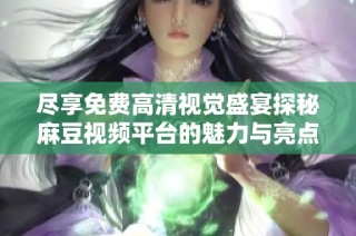 尽享免费高清视觉盛宴探秘麻豆视频平台的魅力与亮点