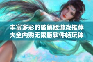 丰富多彩的破解版游戏推荐大全内购无限版软件畅玩体验分享