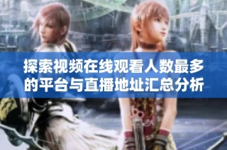 探索视频在线观看人数最多的平台与直播地址汇总分析
