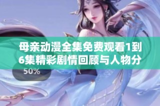 母亲动漫全集免费观看1到6集精彩剧情回顾与人物分析