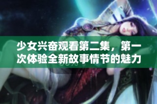 少女兴奋观看第二集，第一次体验全新故事情节的魅力与乐趣