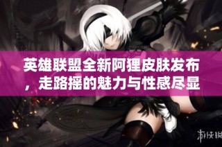 英雄联盟全新阿狸皮肤发布，走路摇的魅力与性感尽显！