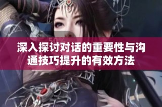 深入探讨对话的重要性与沟通技巧提升的有效方法