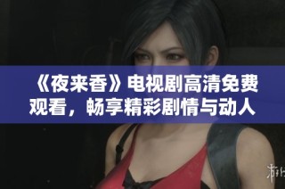 《夜来香》电视剧高清免费观看，畅享精彩剧情与动人情感的完美体验