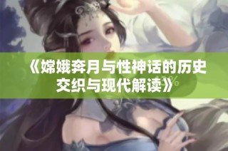 《嫦娥奔月与性神话的历史交织与现代解读》