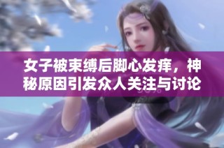 女子被束缚后脚心发痒，神秘原因引发众人关注与讨论