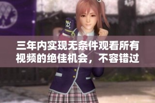 三年内实现无条件观看所有视频的绝佳机会，不容错过的福利！