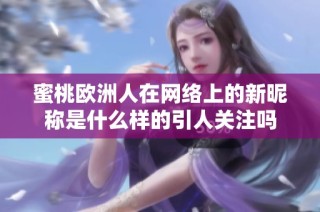 蜜桃欧洲人在网络上的新昵称是什么样的引人关注吗