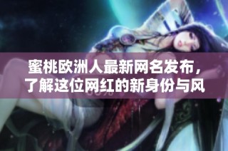 蜜桃欧洲人最新网名发布，了解这位网红的新身份与风格变化