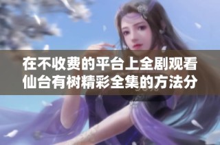 在不收费的平台上全剧观看仙台有树精彩全集的方法分享